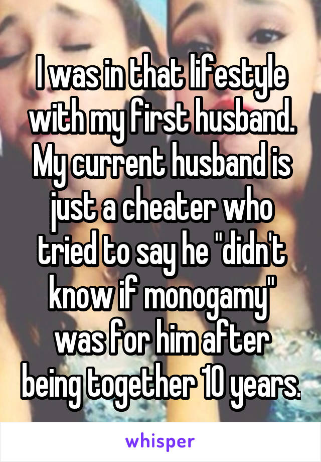 I was in that lifestyle with my first husband. My current husband is just a cheater who tried to say he "didn't know if monogamy" was for him after being together 10 years.