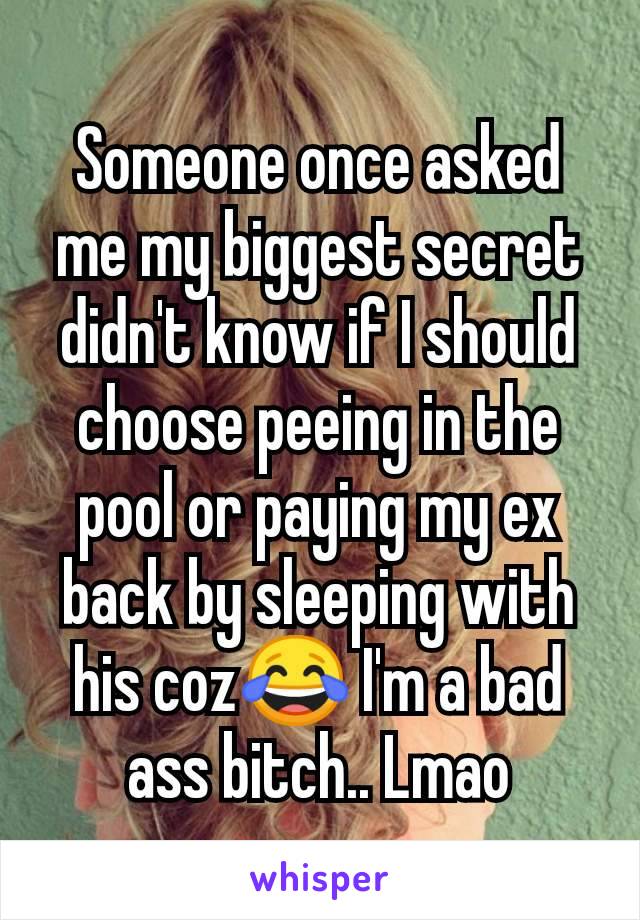 Someone once asked me my biggest secret didn't know if I should choose peeing in the pool or paying my ex back by sleeping with his coz😂 I'm a bad ass bitch.. Lmao