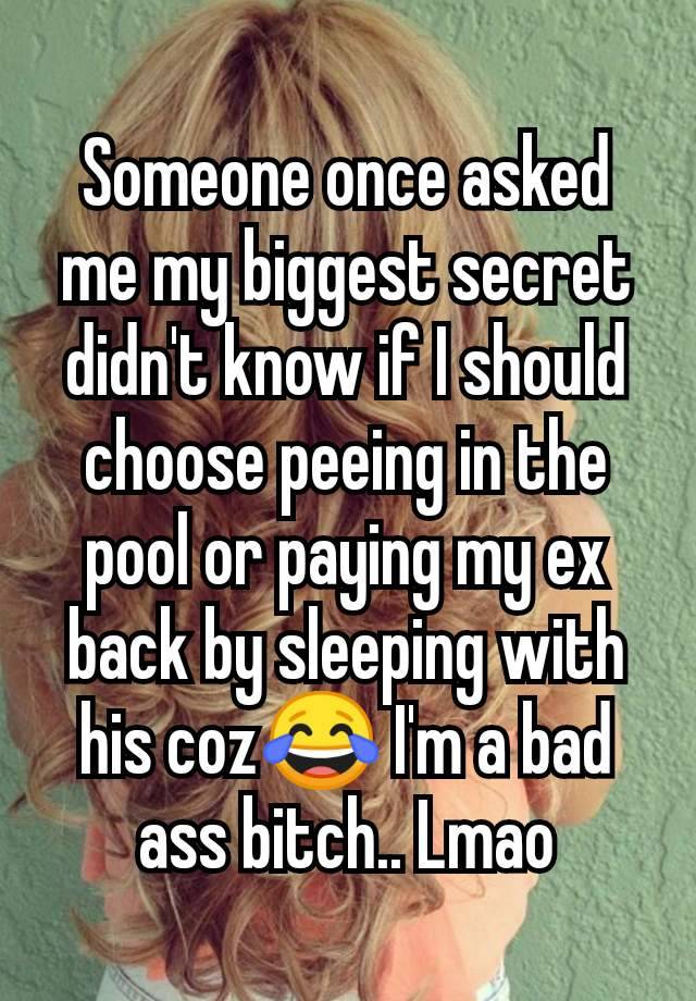 Someone once asked me my biggest secret didn't know if I should choose peeing in the pool or paying my ex back by sleeping with his coz😂 I'm a bad ass bitch.. Lmao