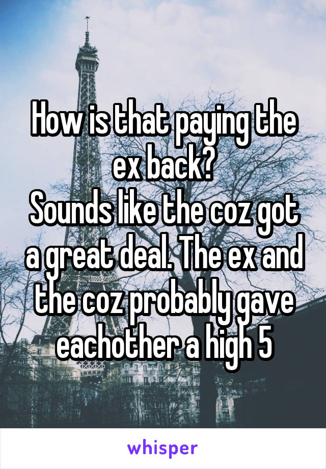 How is that paying the ex back?
Sounds like the coz got a great deal. The ex and the coz probably gave eachother a high 5