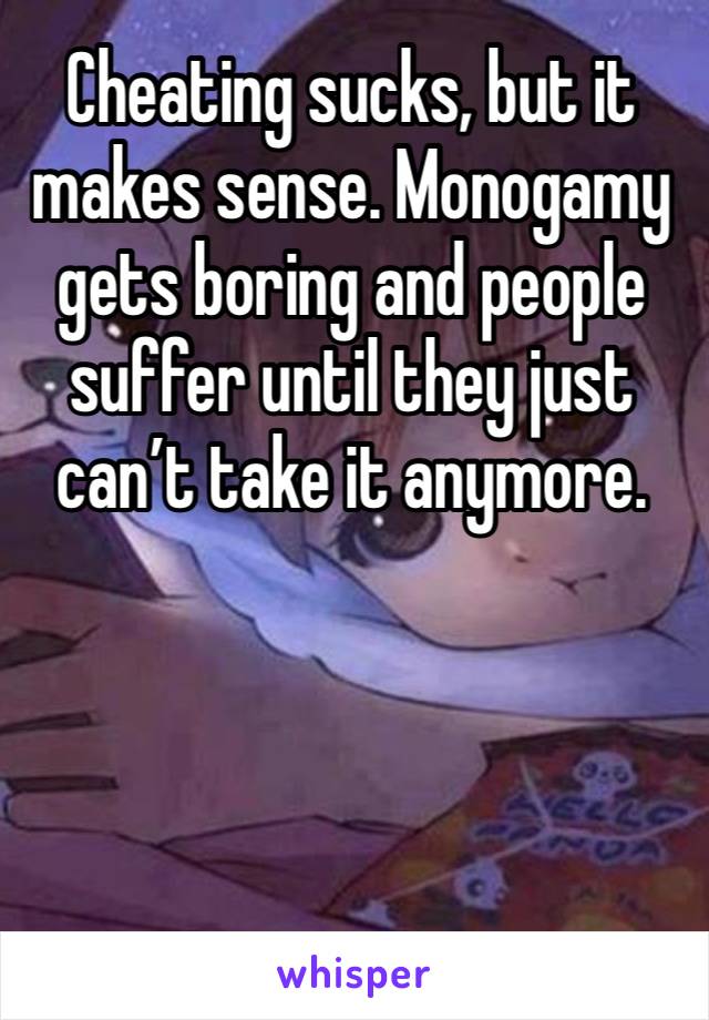 Cheating sucks, but it makes sense. Monogamy gets boring and people suffer until they just can’t take it anymore. 