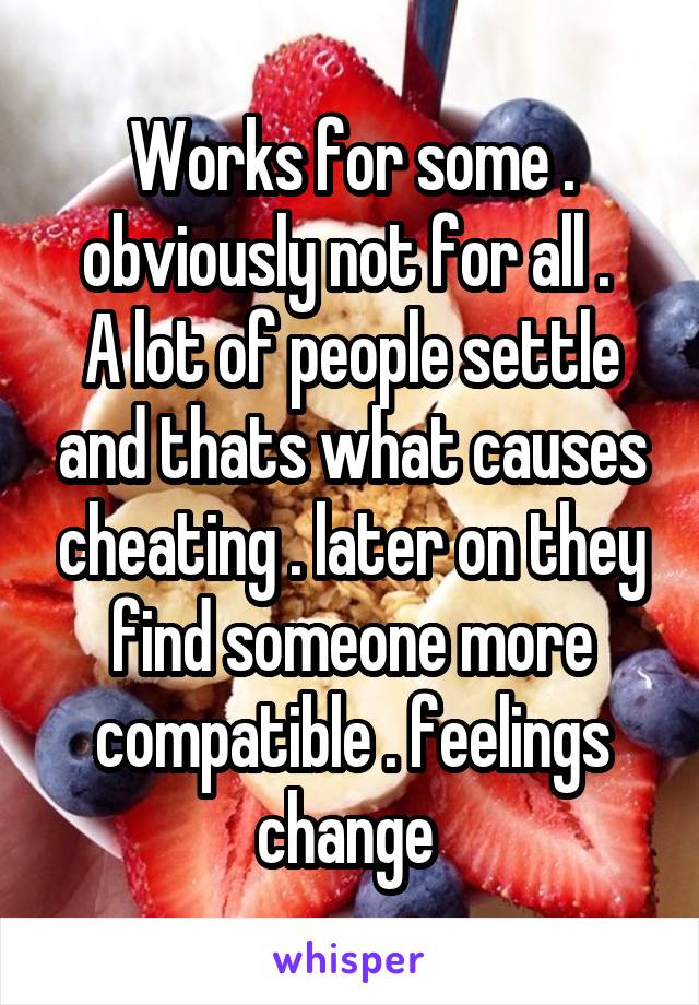 Works for some . obviously not for all . 
A lot of people settle and thats what causes cheating . later on they find someone more compatible . feelings change 