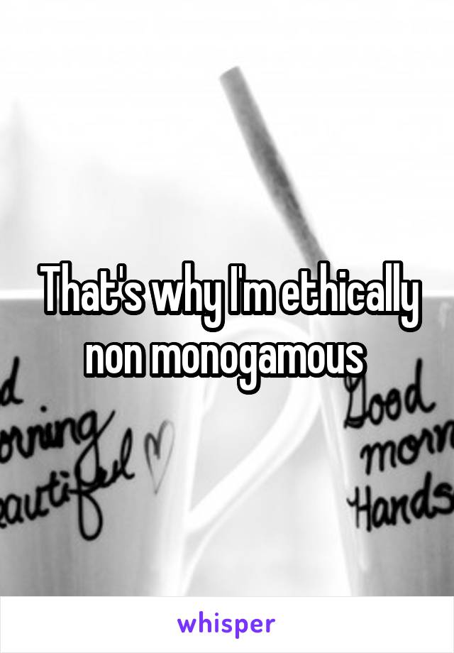 That's why I'm ethically non monogamous 