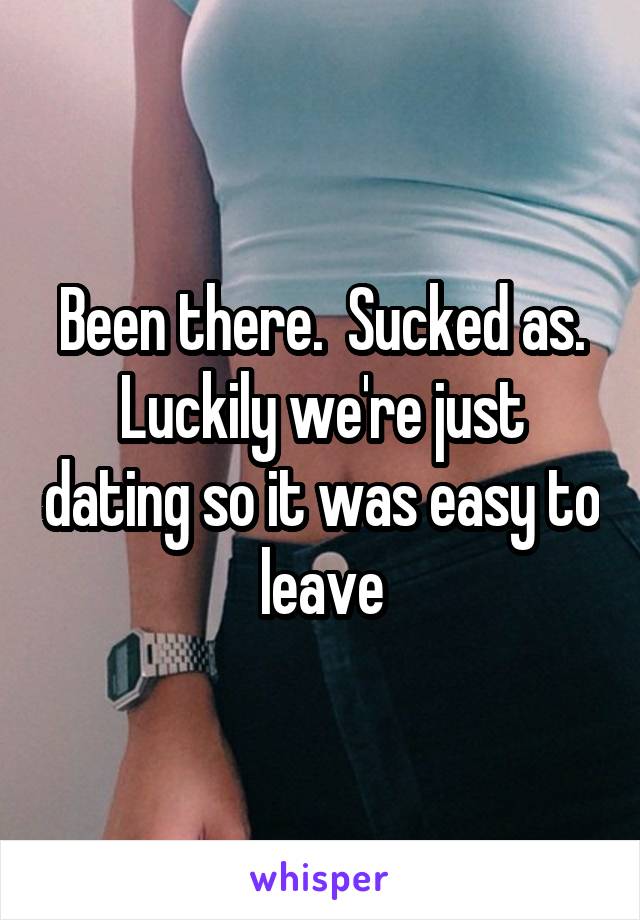 Been there.  Sucked as. Luckily we're just dating so it was easy to leave