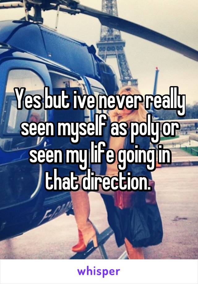 Yes but ive never really seen myself as poly or seen my life going in that direction. 