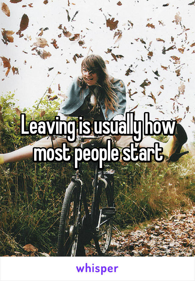 Leaving is usually how most people start