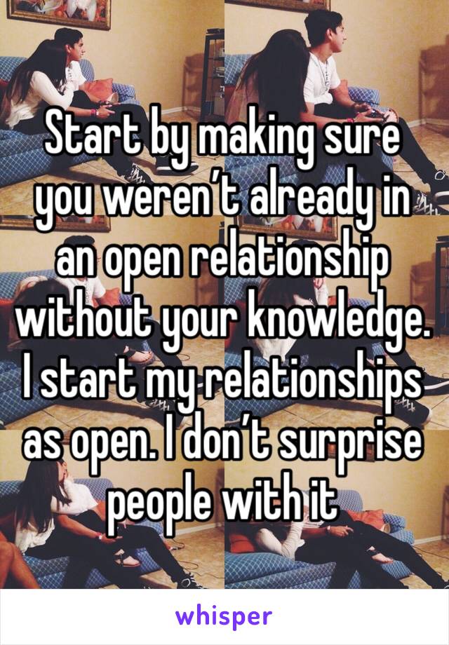 Start by making sure you weren’t already in an open relationship without your knowledge. I start my relationships as open. I don’t surprise people with it