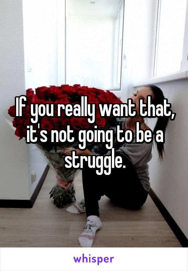 If you really want that, it's not going to be a struggle.