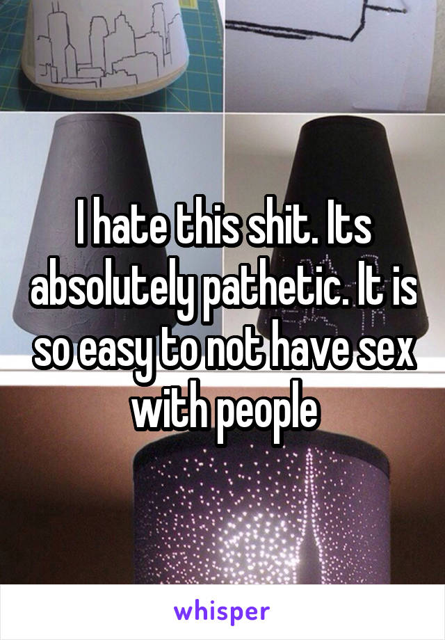 I hate this shit. Its absolutely pathetic. It is so easy to not have sex with people