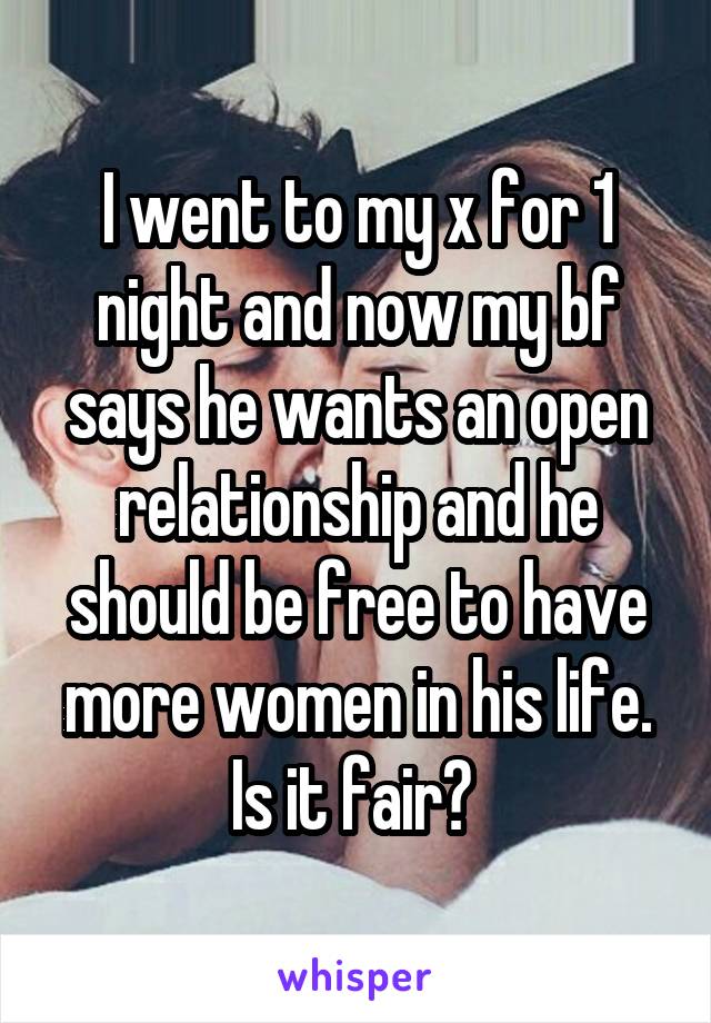 I went to my x for 1 night and now my bf says he wants an open relationship and he should be free to have more women in his life. Is it fair? 