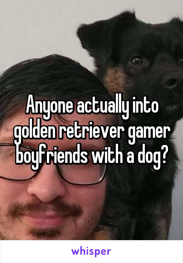 Anyone actually into golden retriever gamer boyfriends with a dog?