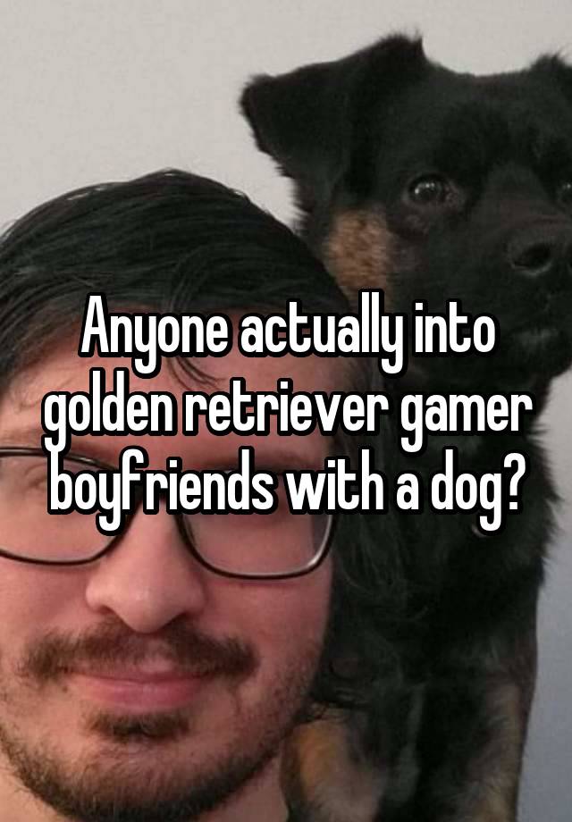 Anyone actually into golden retriever gamer boyfriends with a dog?