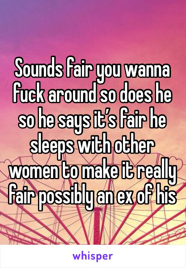 Sounds fair you wanna fuck around so does he so he says it’s fair he sleeps with other women to make it really fair possibly an ex of his