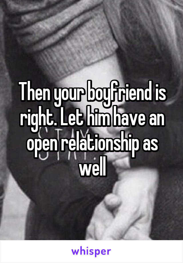 Then your boyfriend is right. Let him have an open relationship as well