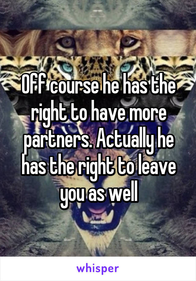 Off course he has the right to have more partners. Actually he has the right to leave you as well