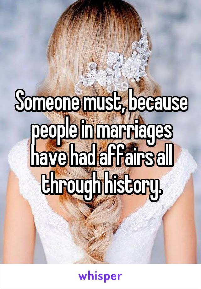 Someone must, because people in marriages have had affairs all through history.