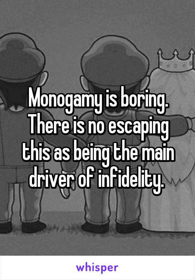 Monogamy is boring. There is no escaping this as being the main driver of infidelity. 