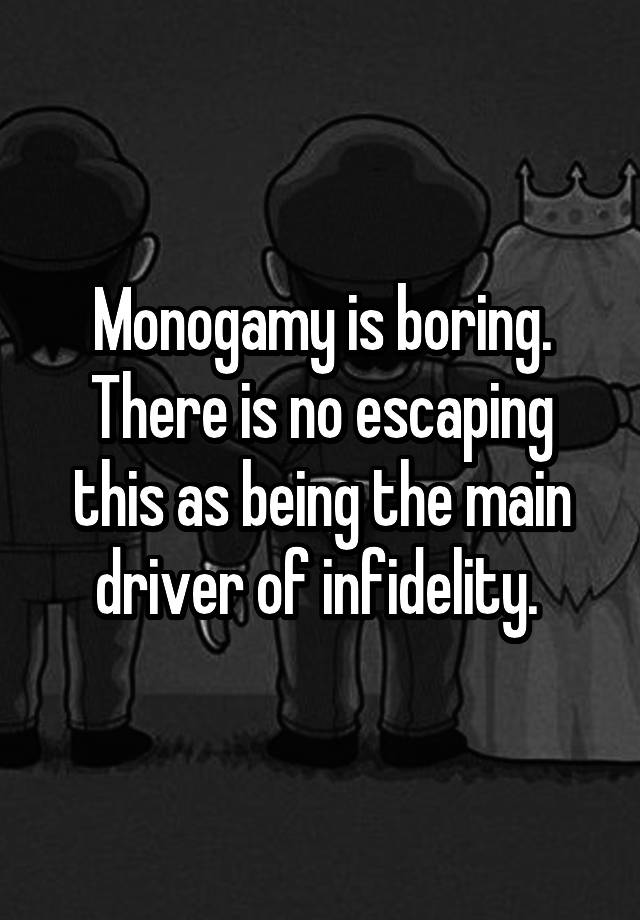 Monogamy is boring. There is no escaping this as being the main driver of infidelity. 