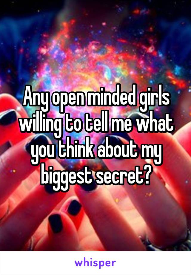 Any open minded girls willing to tell me what you think about my biggest secret?