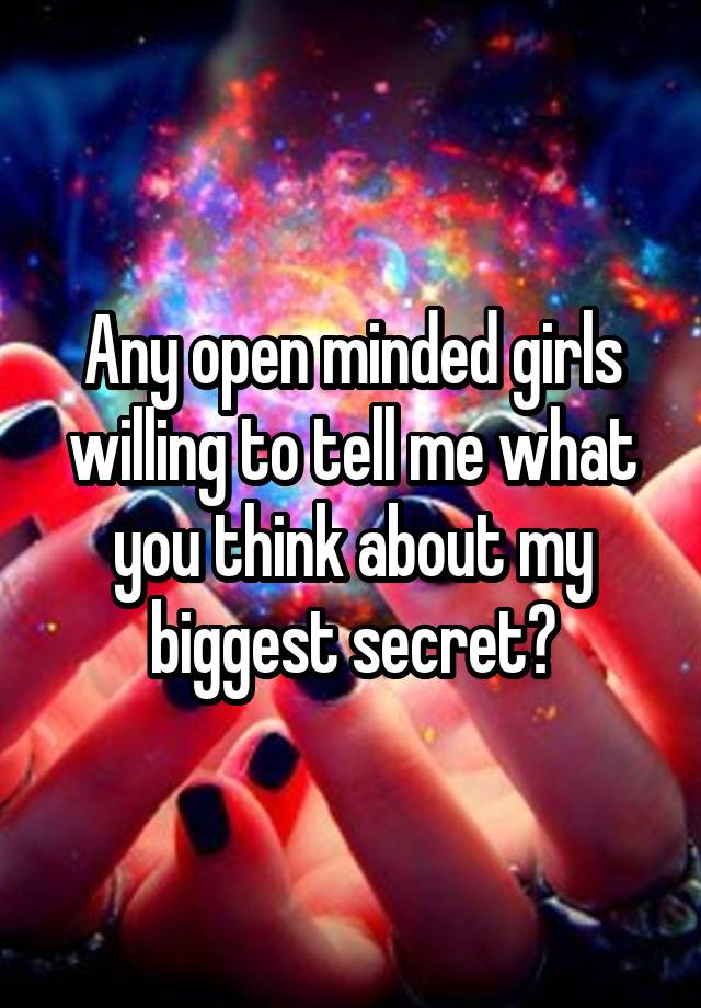 Any open minded girls willing to tell me what you think about my biggest secret?