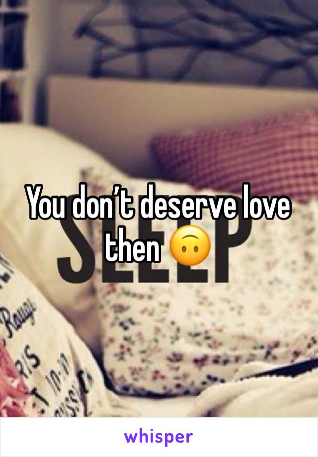 You don’t deserve love then 🙃