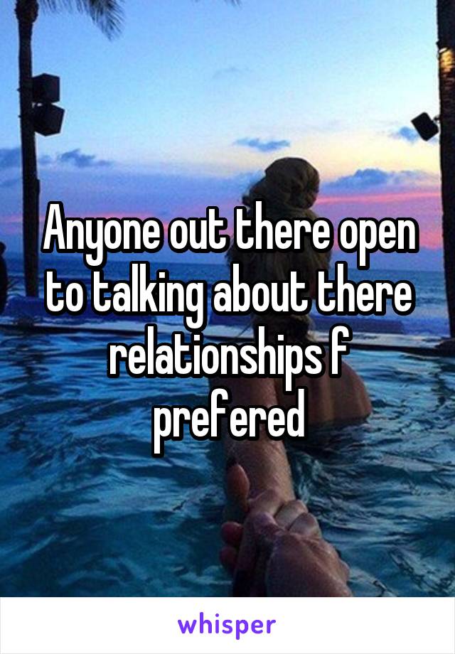 Anyone out there open to talking about there relationships f prefered