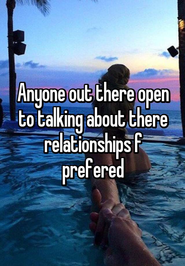 Anyone out there open to talking about there relationships f prefered