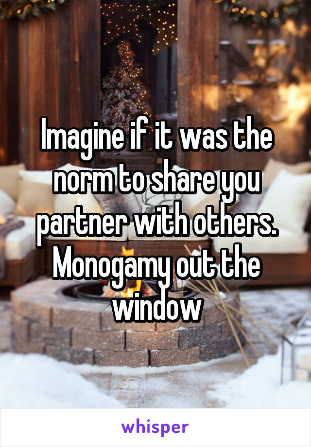 Imagine if it was the norm to share you partner with others. Monogamy out the window