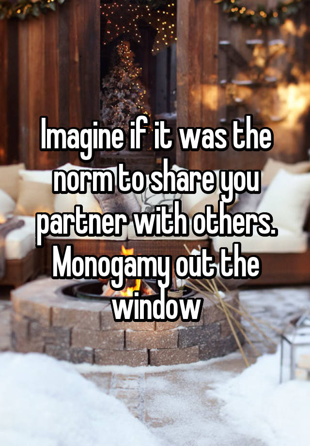 Imagine if it was the norm to share you partner with others. Monogamy out the window