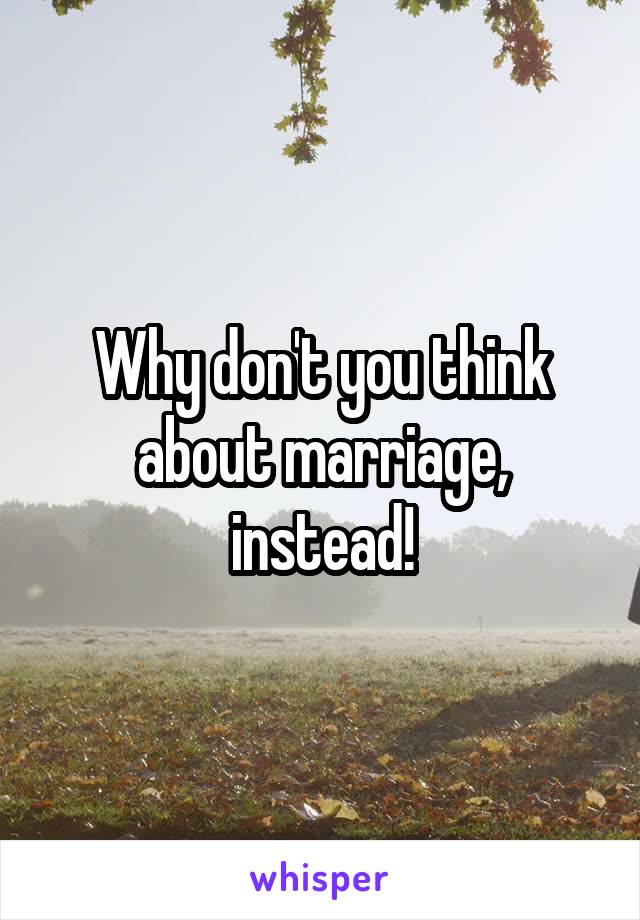 Why don't you think about marriage, instead!