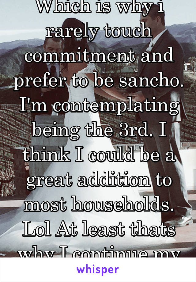 Which is why i rarely touch commitment and prefer to be sancho. I'm contemplating being the 3rd. I think I could be a great addition to most households. Lol At least thats why I continue my study.