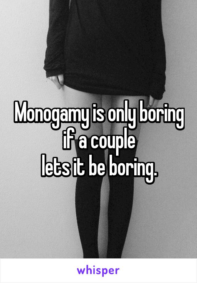 Monogamy is only boring if a couple
lets it be boring.