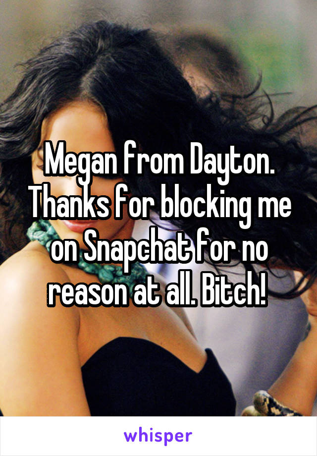 Megan from Dayton. Thanks for blocking me on Snapchat for no reason at all. Bitch! 