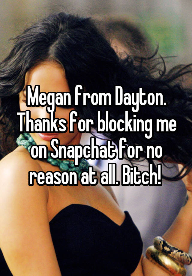 Megan from Dayton. Thanks for blocking me on Snapchat for no reason at all. Bitch! 