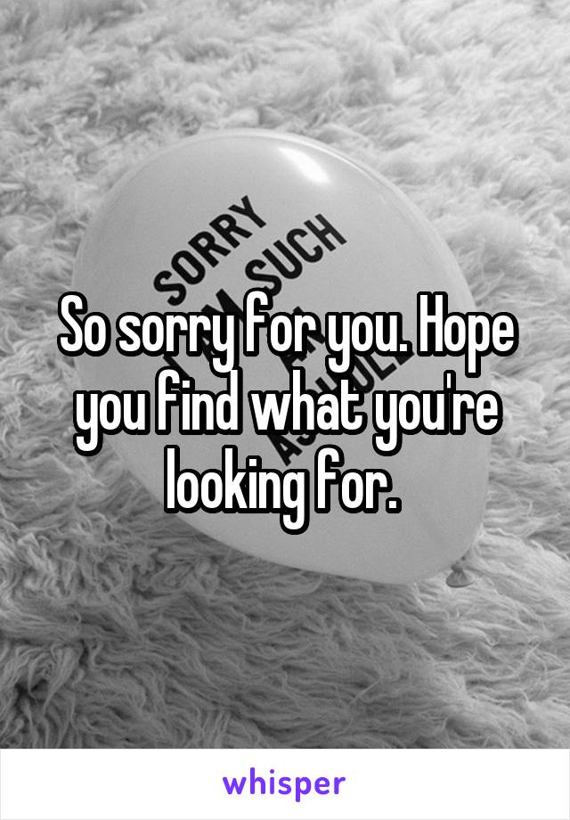 So sorry for you. Hope you find what you're looking for. 