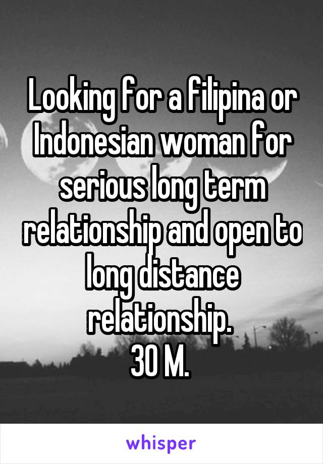 Looking for a filipina or Indonesian woman for serious long term relationship and open to long distance relationship. 
30 M. 