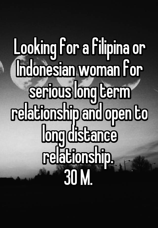 Looking for a filipina or Indonesian woman for serious long term relationship and open to long distance relationship. 
30 M. 