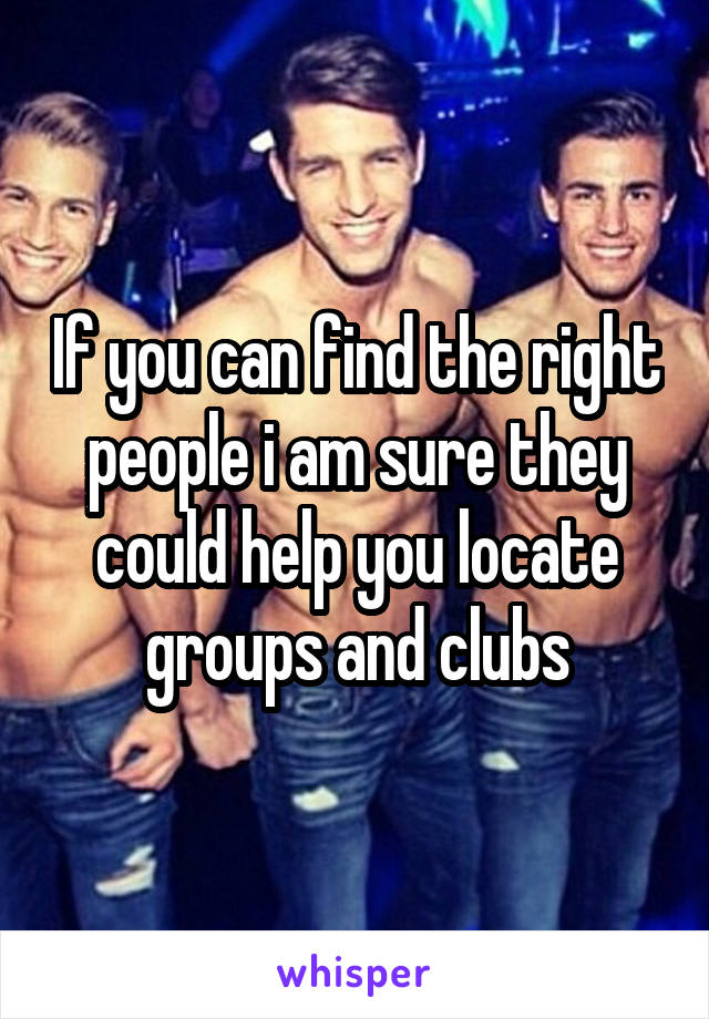 If you can find the right people i am sure they could help you locate groups and clubs