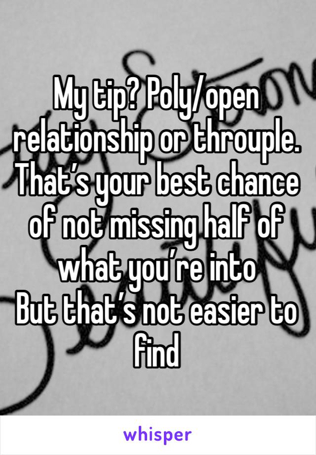 My tip? Poly/open relationship or throuple. That’s your best chance of not missing half of what you’re into
But that’s not easier to find