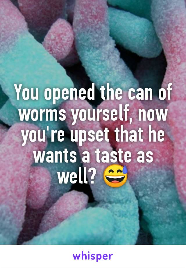 You opened the can of worms yourself, now you're upset that he wants a taste as well? 😅