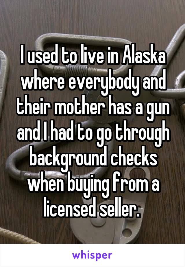 I used to live in Alaska where everybody and their mother has a gun and I had to go through background checks when buying from a licensed seller. 