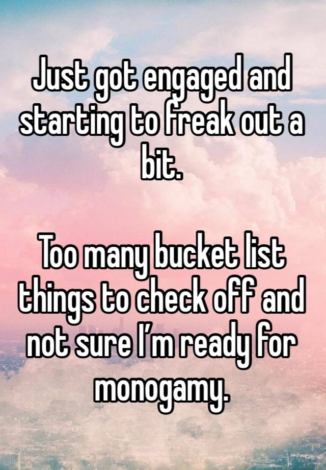 Just got engaged and starting to freak out a bit.

Too many bucket list things to check off and not sure I’m ready for monogamy.