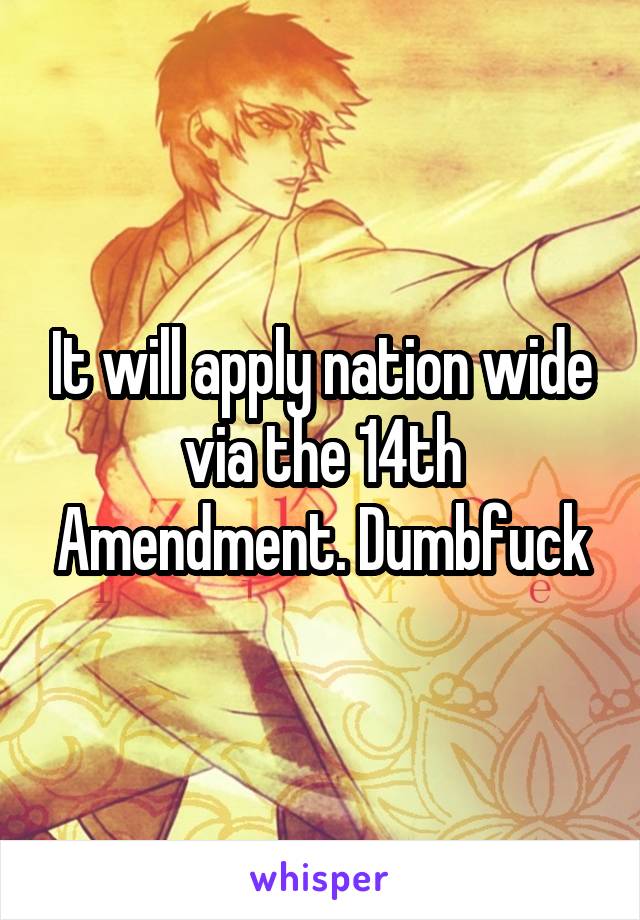 It will apply nation wide via the 14th Amendment. Dumbfuck