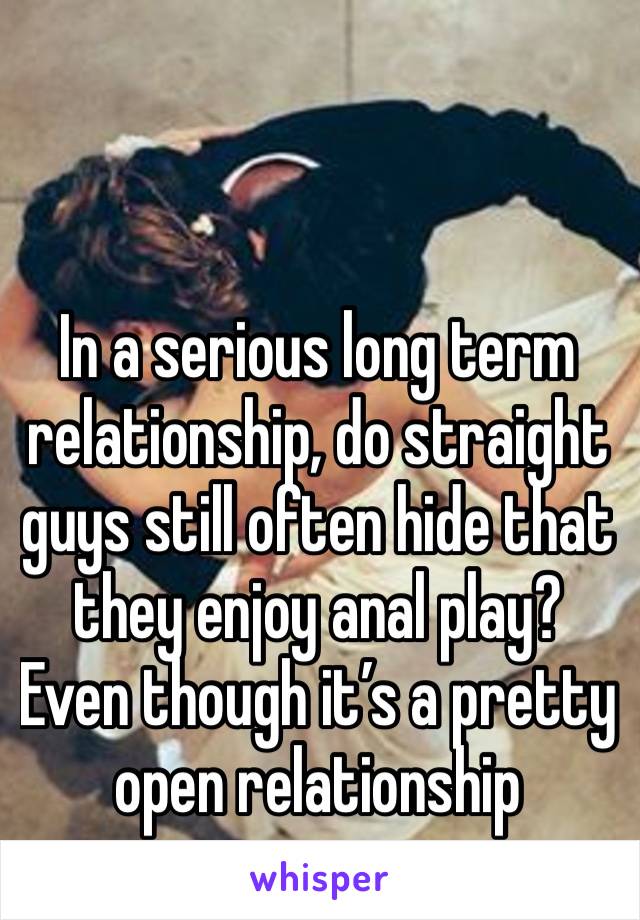 In a serious long term relationship, do straight guys still often hide that they enjoy anal play? Even though it’s a pretty open relationship 