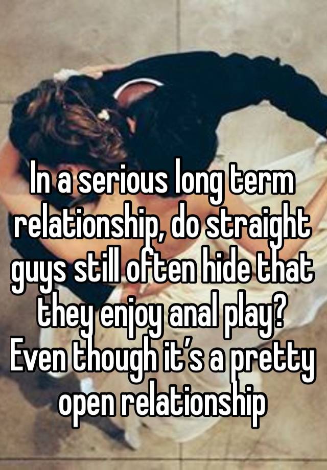 In a serious long term relationship, do straight guys still often hide that they enjoy anal play? Even though it’s a pretty open relationship 