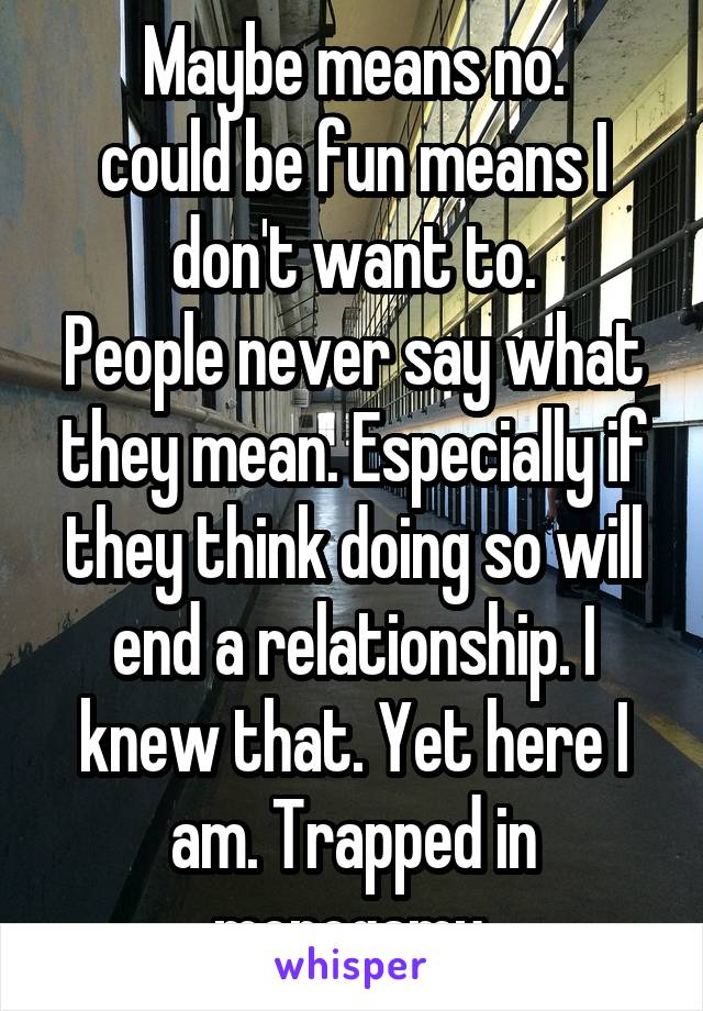 Maybe means no.
could be fun means I don't want to.
People never say what they mean. Especially if they think doing so will end a relationship. I knew that. Yet here I am. Trapped in monogamy.