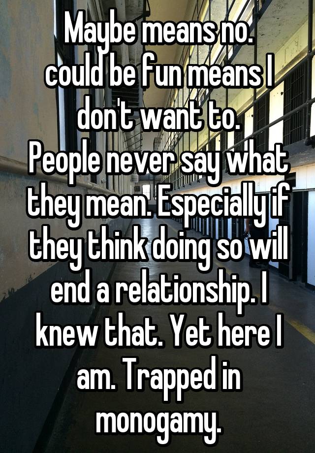 Maybe means no.
could be fun means I don't want to.
People never say what they mean. Especially if they think doing so will end a relationship. I knew that. Yet here I am. Trapped in monogamy.