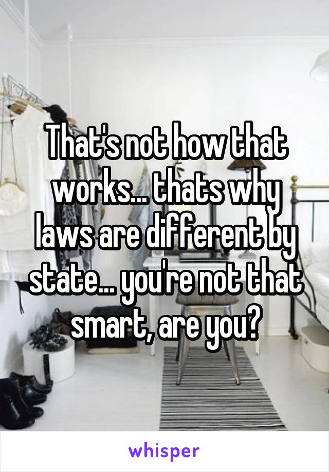 That's not how that works... thats why laws are different by state... you're not that smart, are you?