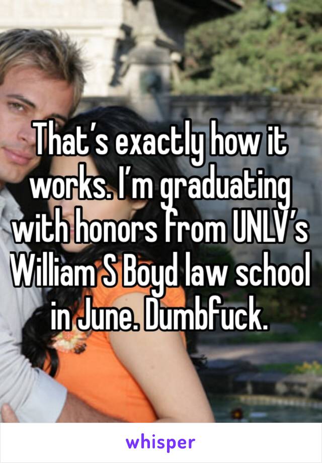 That’s exactly how it works. I’m graduating with honors from UNLV’s William S Boyd law school in June. Dumbfuck. 