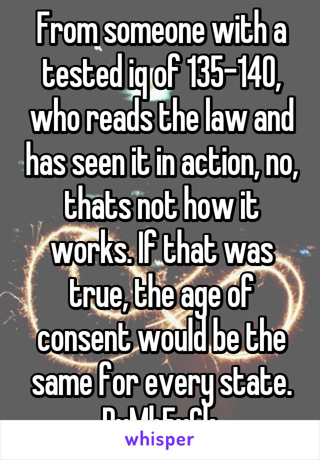 From someone with a tested iq of 135-140, who reads the law and has seen it in action, no, thats not how it works. If that was true, the age of consent would be the same for every state. DuMbFuCk.